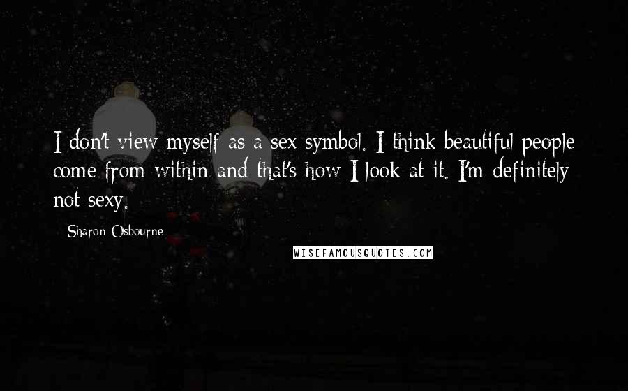 Sharon Osbourne Quotes: I don't view myself as a sex symbol. I think beautiful people come from within and that's how I look at it. I'm definitely not sexy.
