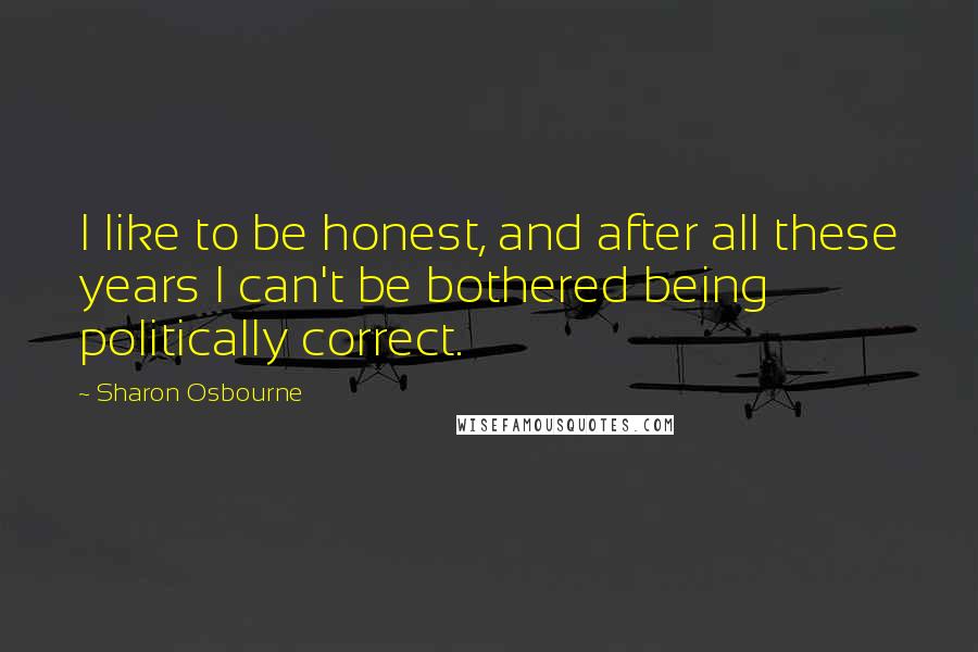 Sharon Osbourne Quotes: I like to be honest, and after all these years I can't be bothered being politically correct.