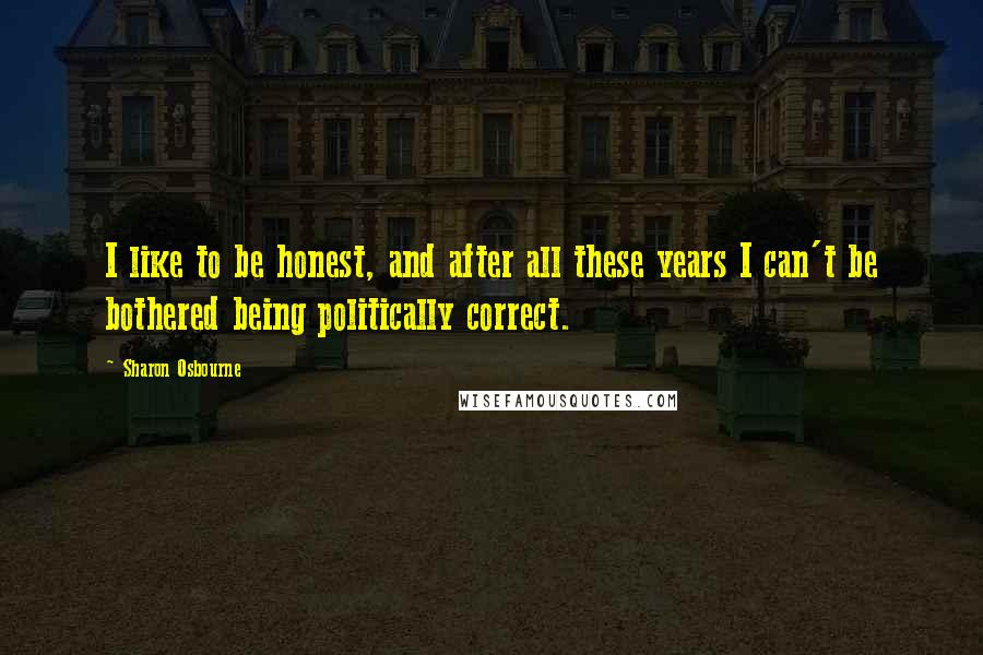 Sharon Osbourne Quotes: I like to be honest, and after all these years I can't be bothered being politically correct.