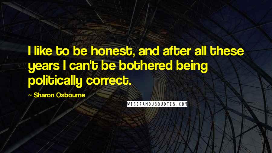 Sharon Osbourne Quotes: I like to be honest, and after all these years I can't be bothered being politically correct.