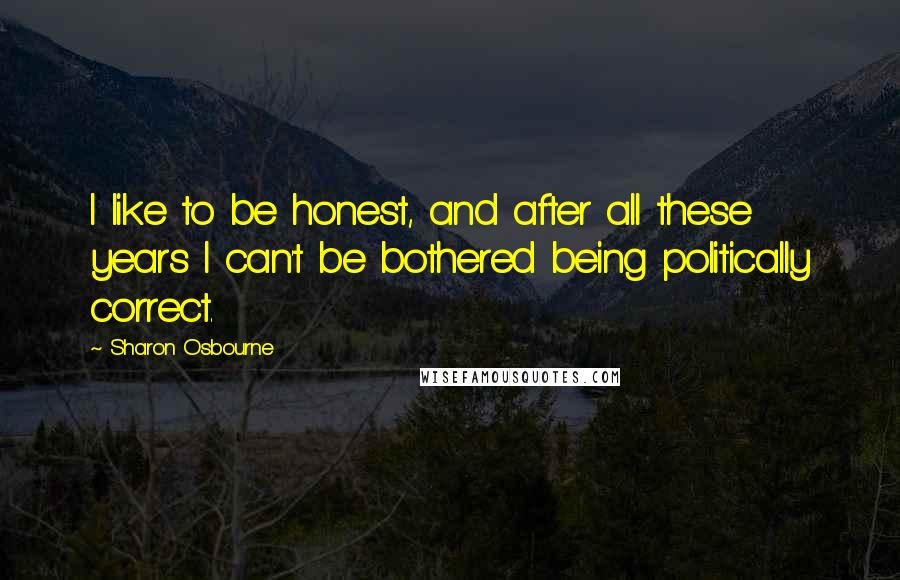 Sharon Osbourne Quotes: I like to be honest, and after all these years I can't be bothered being politically correct.