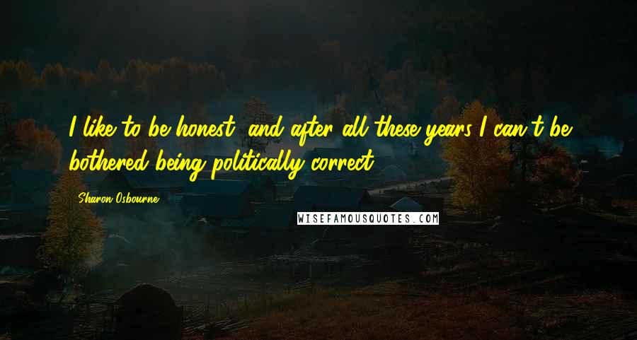 Sharon Osbourne Quotes: I like to be honest, and after all these years I can't be bothered being politically correct.