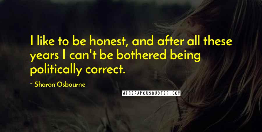 Sharon Osbourne Quotes: I like to be honest, and after all these years I can't be bothered being politically correct.