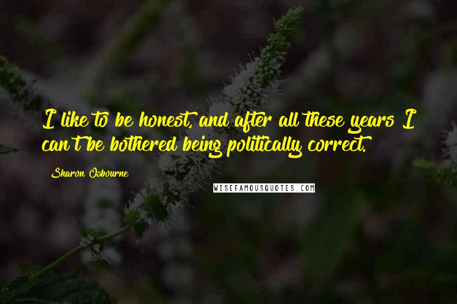 Sharon Osbourne Quotes: I like to be honest, and after all these years I can't be bothered being politically correct.