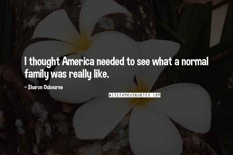 Sharon Osbourne Quotes: I thought America needed to see what a normal family was really like.