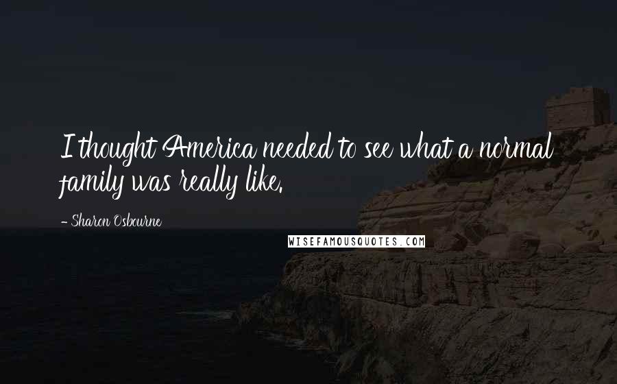 Sharon Osbourne Quotes: I thought America needed to see what a normal family was really like.