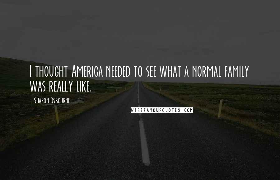 Sharon Osbourne Quotes: I thought America needed to see what a normal family was really like.