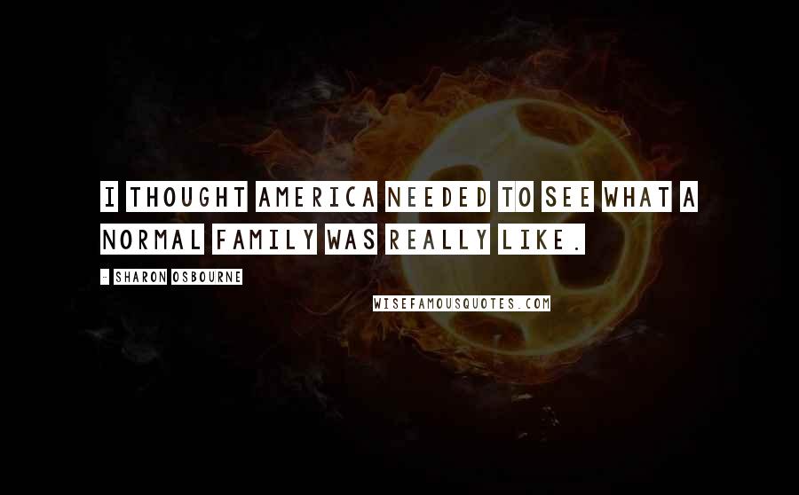 Sharon Osbourne Quotes: I thought America needed to see what a normal family was really like.