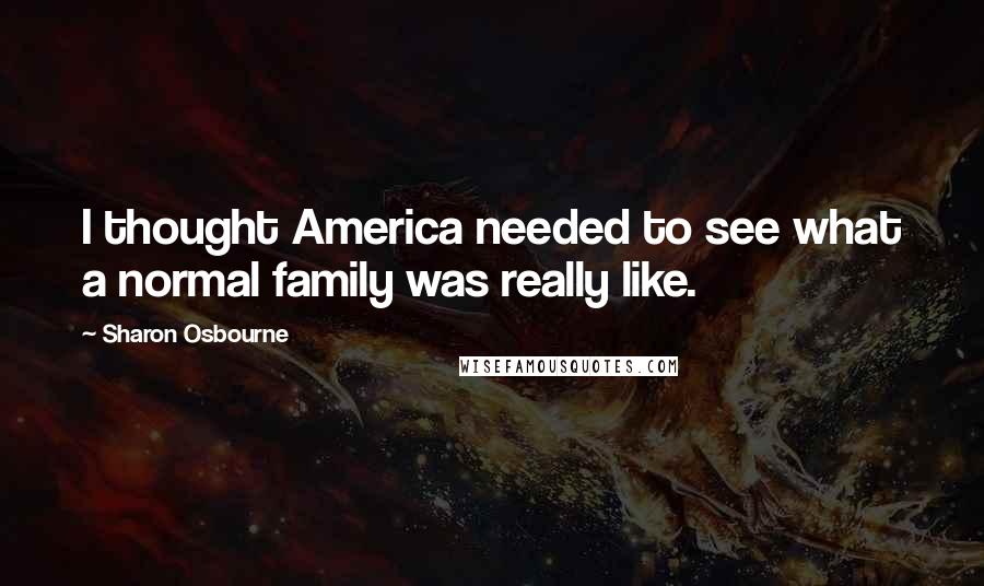 Sharon Osbourne Quotes: I thought America needed to see what a normal family was really like.