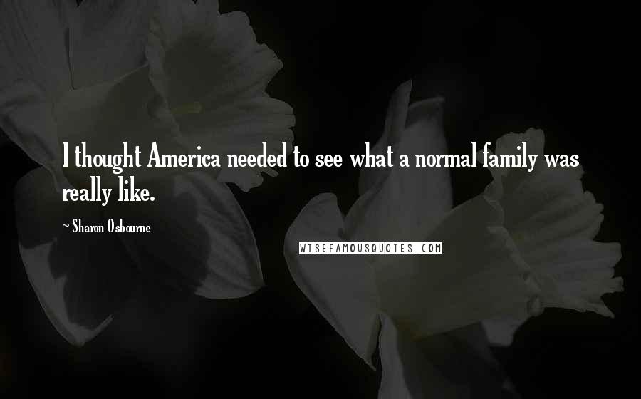 Sharon Osbourne Quotes: I thought America needed to see what a normal family was really like.