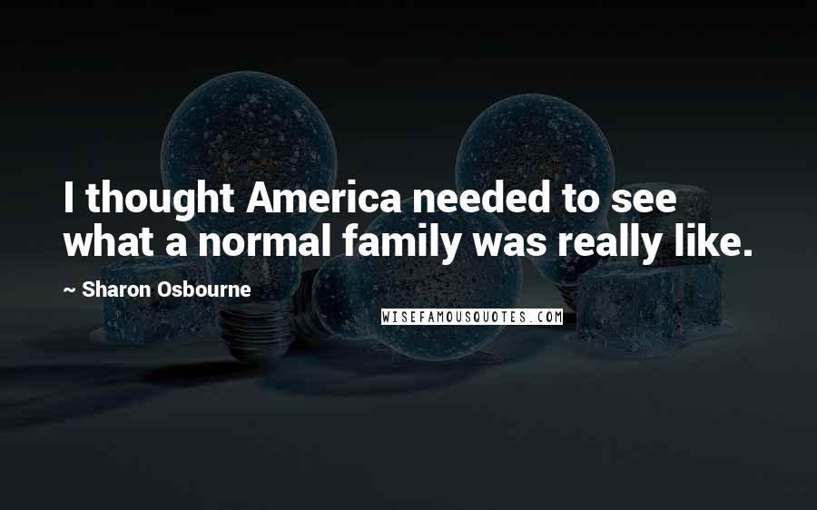 Sharon Osbourne Quotes: I thought America needed to see what a normal family was really like.