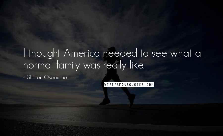 Sharon Osbourne Quotes: I thought America needed to see what a normal family was really like.