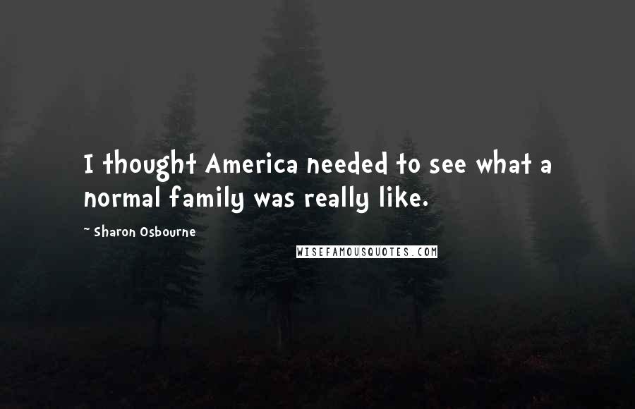 Sharon Osbourne Quotes: I thought America needed to see what a normal family was really like.