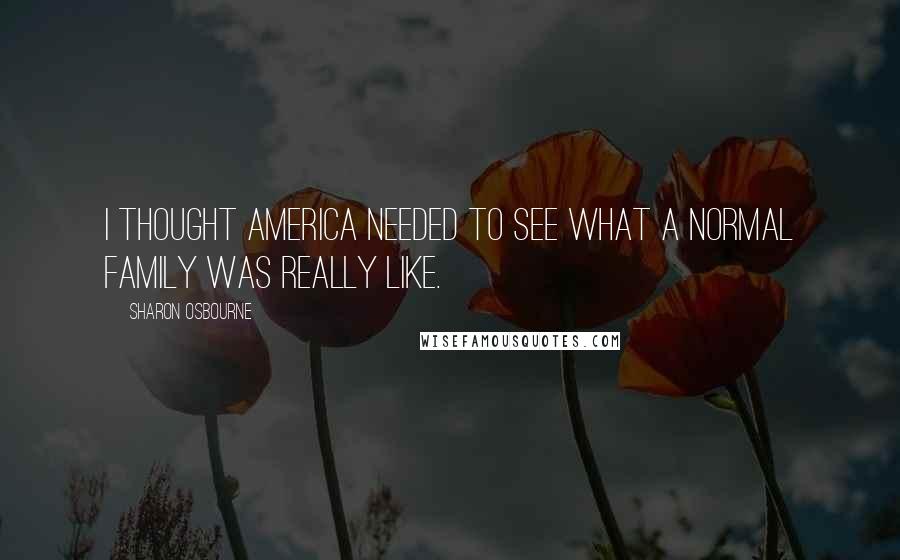 Sharon Osbourne Quotes: I thought America needed to see what a normal family was really like.