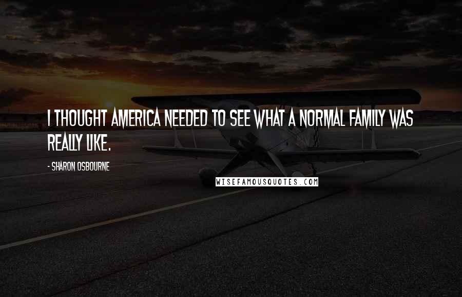 Sharon Osbourne Quotes: I thought America needed to see what a normal family was really like.