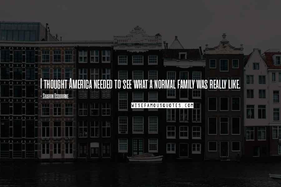 Sharon Osbourne Quotes: I thought America needed to see what a normal family was really like.