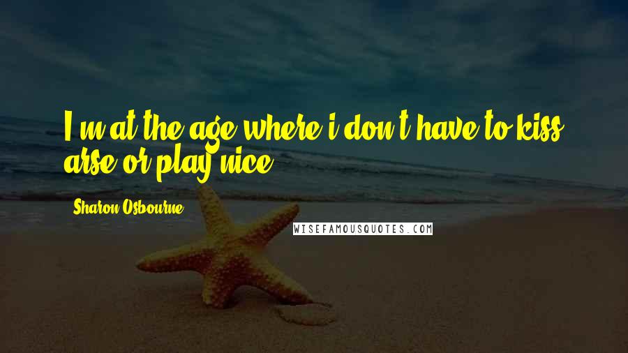 Sharon Osbourne Quotes: I'm at the age where i don't have to kiss arse or play nice!