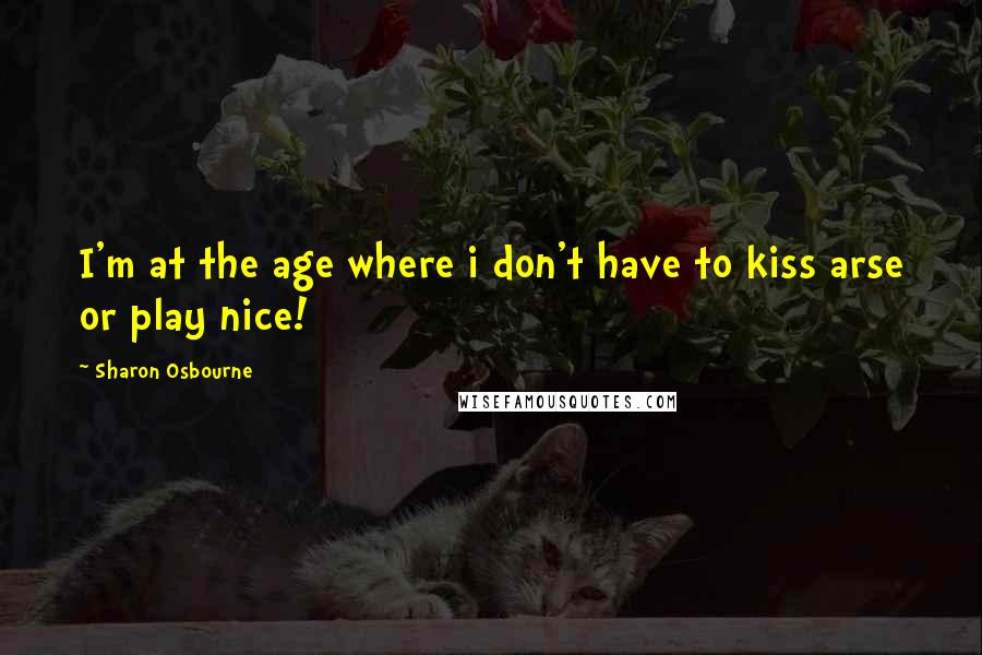 Sharon Osbourne Quotes: I'm at the age where i don't have to kiss arse or play nice!