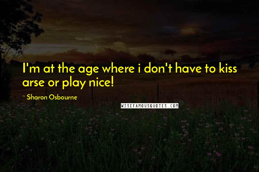 Sharon Osbourne Quotes: I'm at the age where i don't have to kiss arse or play nice!