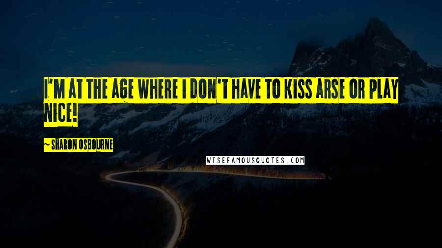 Sharon Osbourne Quotes: I'm at the age where i don't have to kiss arse or play nice!