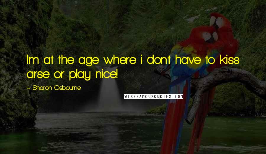 Sharon Osbourne Quotes: I'm at the age where i don't have to kiss arse or play nice!