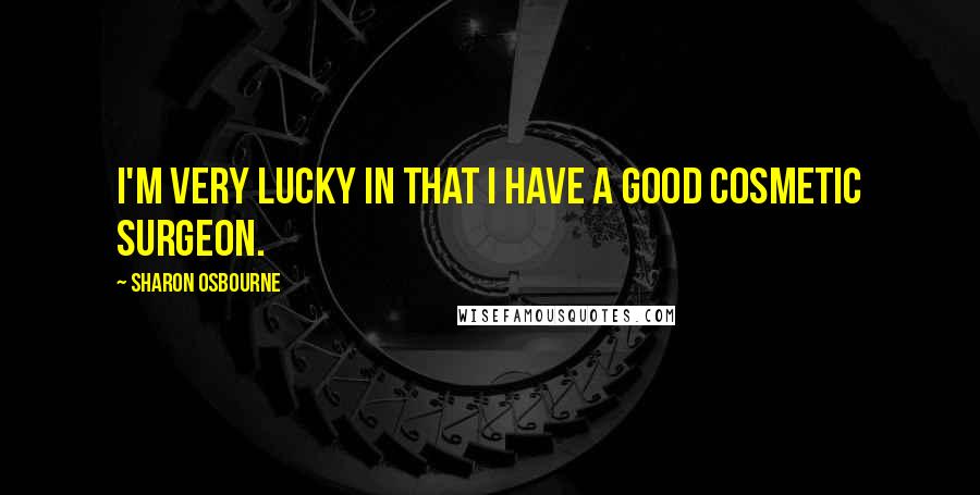 Sharon Osbourne Quotes: I'm very lucky in that I have a good cosmetic surgeon.