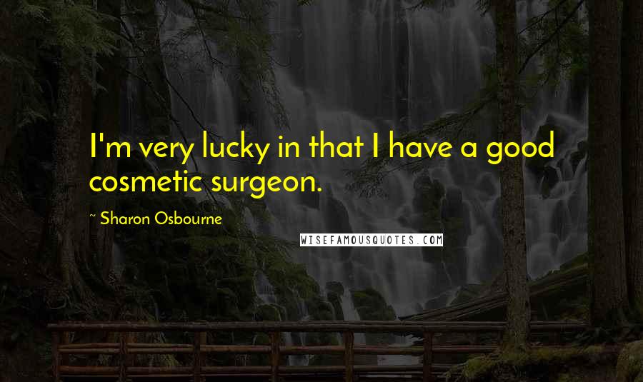 Sharon Osbourne Quotes: I'm very lucky in that I have a good cosmetic surgeon.