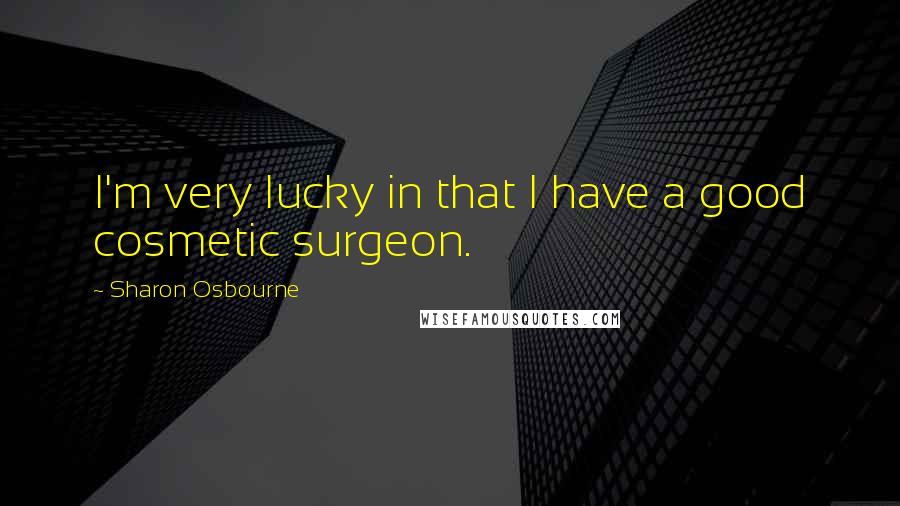 Sharon Osbourne Quotes: I'm very lucky in that I have a good cosmetic surgeon.