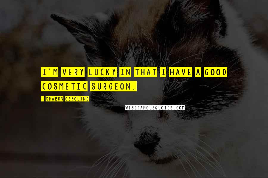 Sharon Osbourne Quotes: I'm very lucky in that I have a good cosmetic surgeon.