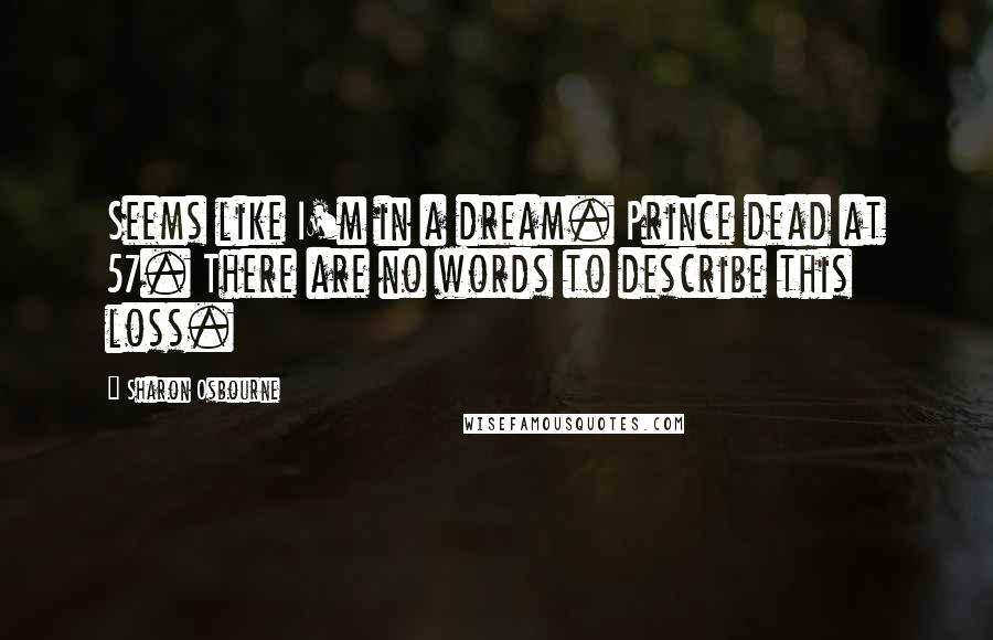 Sharon Osbourne Quotes: Seems like I'm in a dream. Prince dead at 57. There are no words to describe this loss.