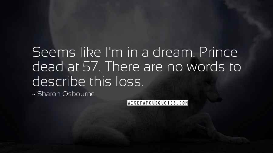 Sharon Osbourne Quotes: Seems like I'm in a dream. Prince dead at 57. There are no words to describe this loss.