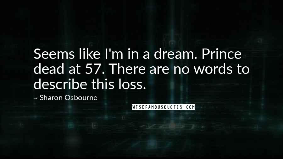 Sharon Osbourne Quotes: Seems like I'm in a dream. Prince dead at 57. There are no words to describe this loss.