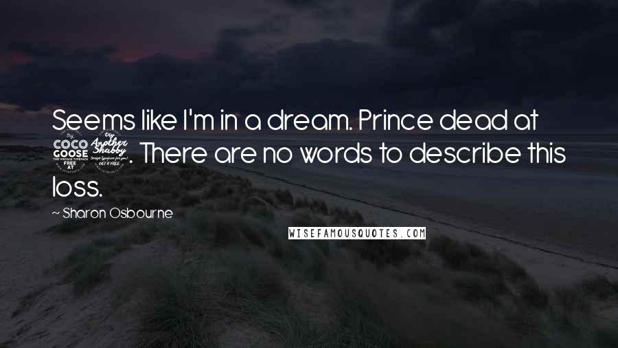 Sharon Osbourne Quotes: Seems like I'm in a dream. Prince dead at 57. There are no words to describe this loss.