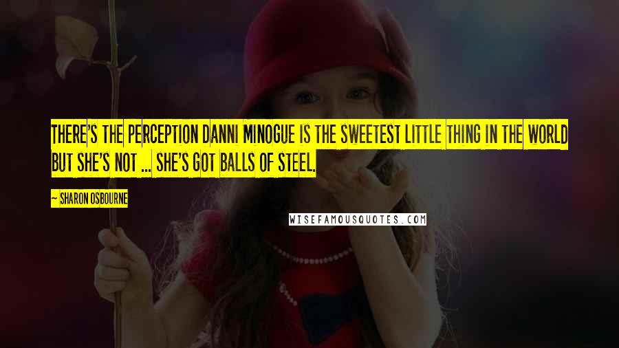 Sharon Osbourne Quotes: There's the perception Danni Minogue is the sweetest little thing in the world but she's not ... she's got balls of steel.