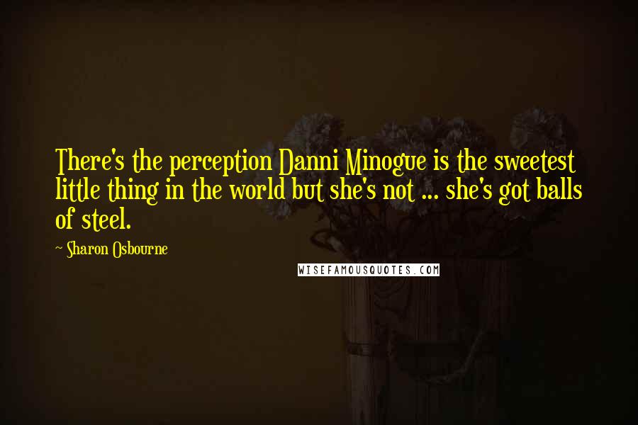 Sharon Osbourne Quotes: There's the perception Danni Minogue is the sweetest little thing in the world but she's not ... she's got balls of steel.