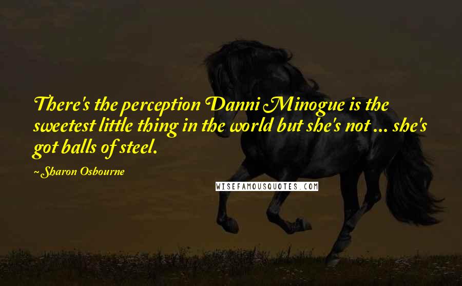 Sharon Osbourne Quotes: There's the perception Danni Minogue is the sweetest little thing in the world but she's not ... she's got balls of steel.
