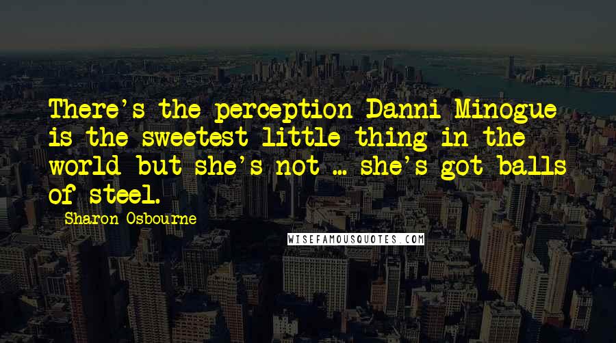 Sharon Osbourne Quotes: There's the perception Danni Minogue is the sweetest little thing in the world but she's not ... she's got balls of steel.