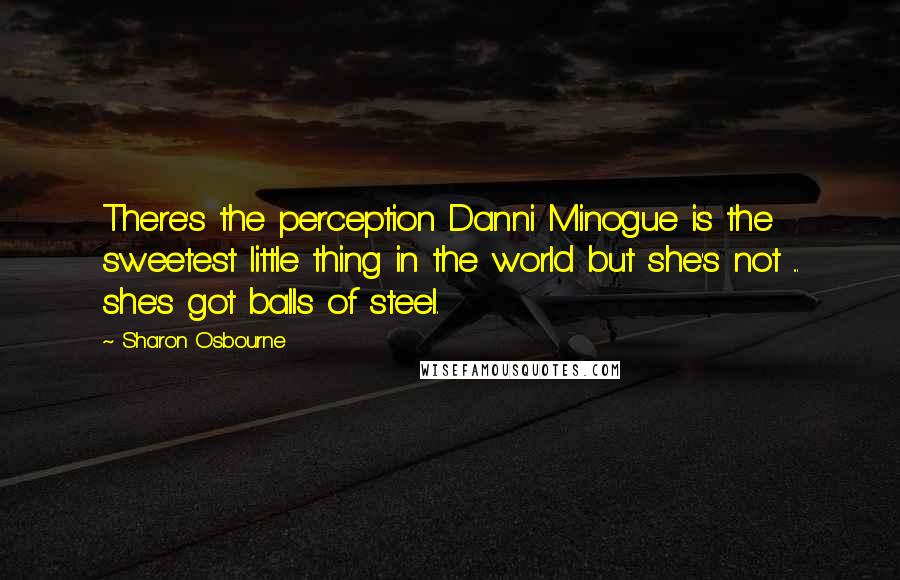 Sharon Osbourne Quotes: There's the perception Danni Minogue is the sweetest little thing in the world but she's not ... she's got balls of steel.