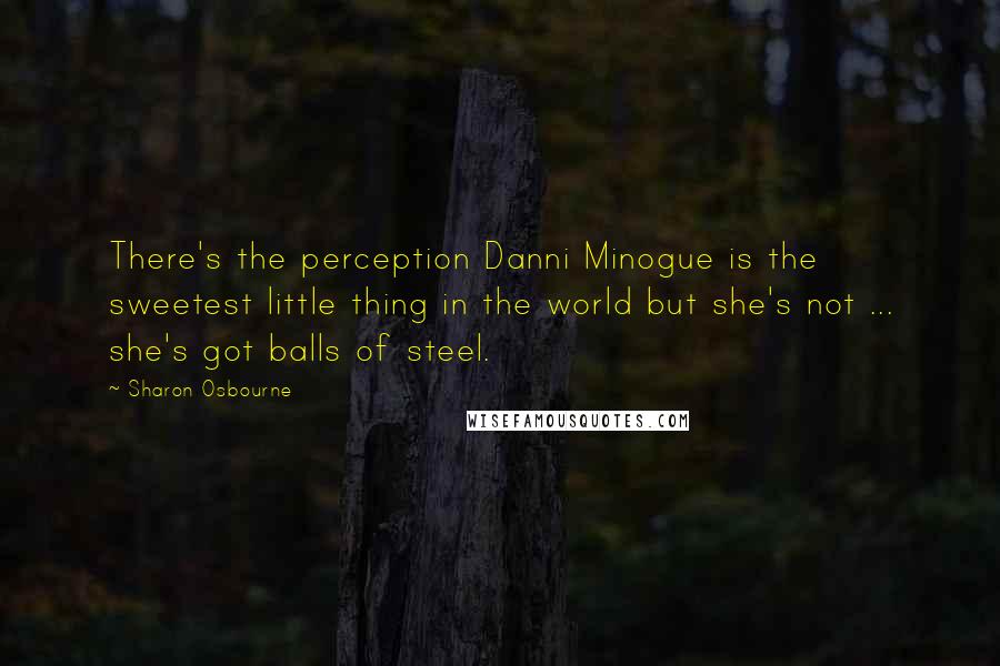 Sharon Osbourne Quotes: There's the perception Danni Minogue is the sweetest little thing in the world but she's not ... she's got balls of steel.