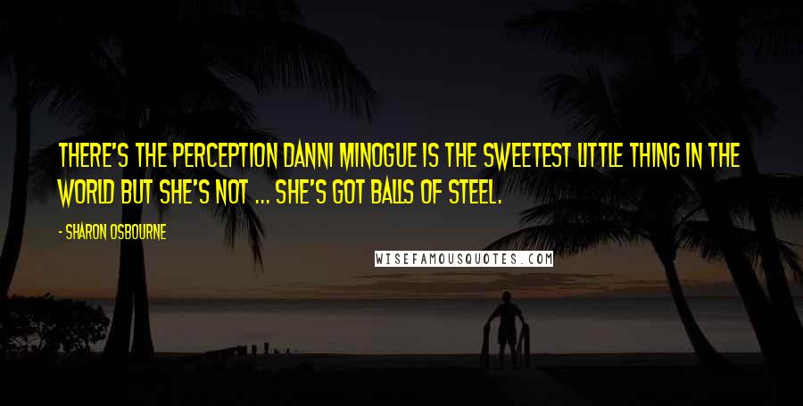 Sharon Osbourne Quotes: There's the perception Danni Minogue is the sweetest little thing in the world but she's not ... she's got balls of steel.