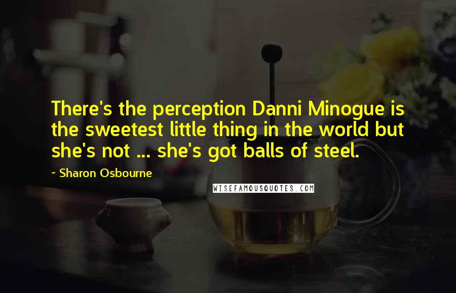 Sharon Osbourne Quotes: There's the perception Danni Minogue is the sweetest little thing in the world but she's not ... she's got balls of steel.