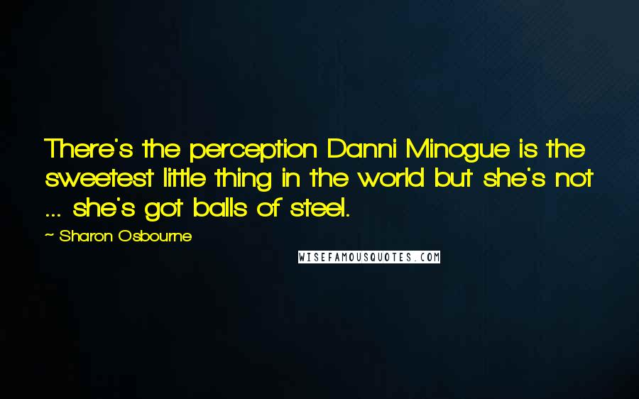 Sharon Osbourne Quotes: There's the perception Danni Minogue is the sweetest little thing in the world but she's not ... she's got balls of steel.