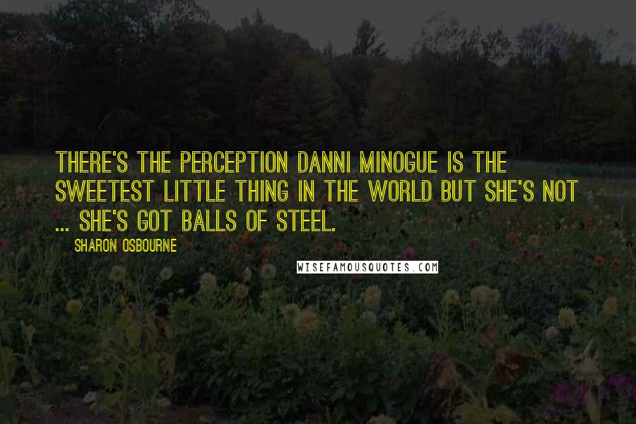 Sharon Osbourne Quotes: There's the perception Danni Minogue is the sweetest little thing in the world but she's not ... she's got balls of steel.