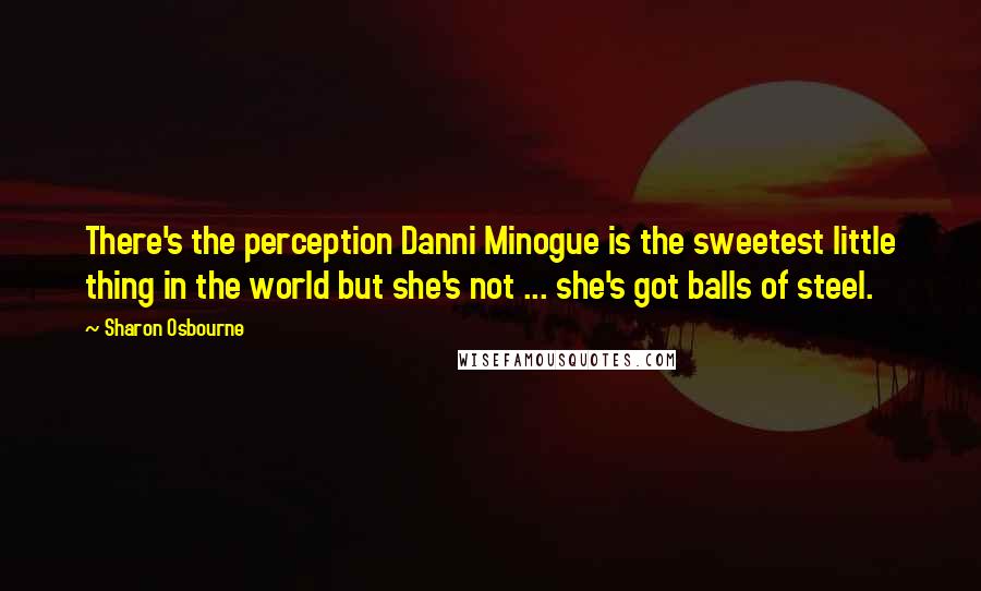 Sharon Osbourne Quotes: There's the perception Danni Minogue is the sweetest little thing in the world but she's not ... she's got balls of steel.