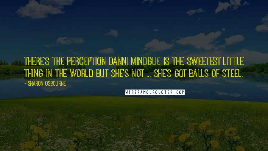 Sharon Osbourne Quotes: There's the perception Danni Minogue is the sweetest little thing in the world but she's not ... she's got balls of steel.