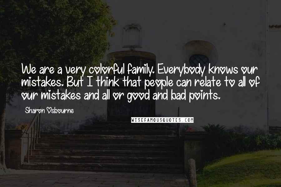 Sharon Osbourne Quotes: We are a very colorful family. Everybody knows our mistakes. But I think that people can relate to all of our mistakes and all or good and bad points.