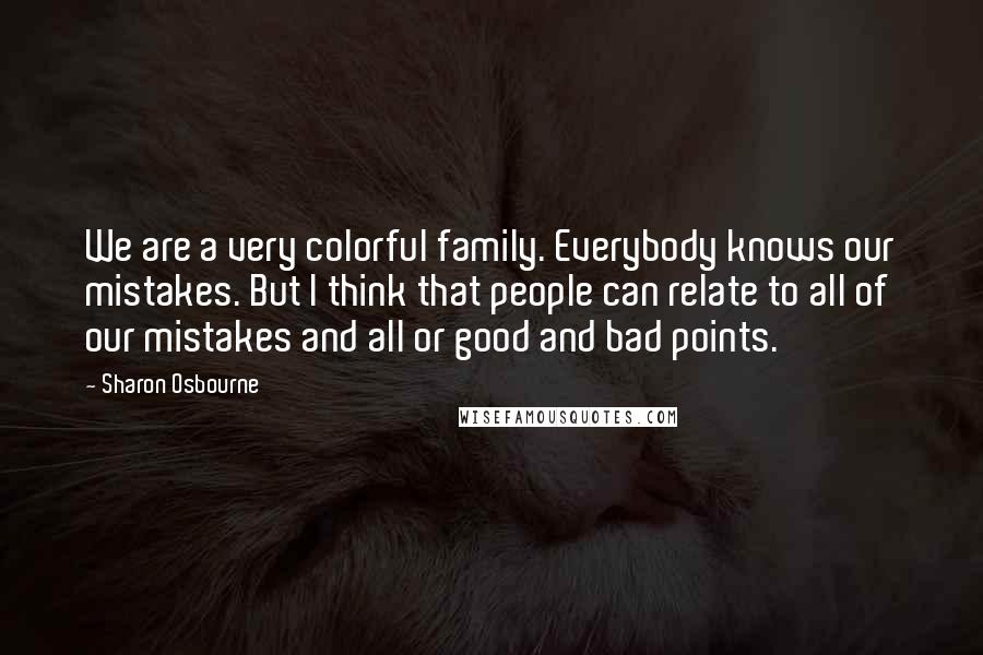Sharon Osbourne Quotes: We are a very colorful family. Everybody knows our mistakes. But I think that people can relate to all of our mistakes and all or good and bad points.