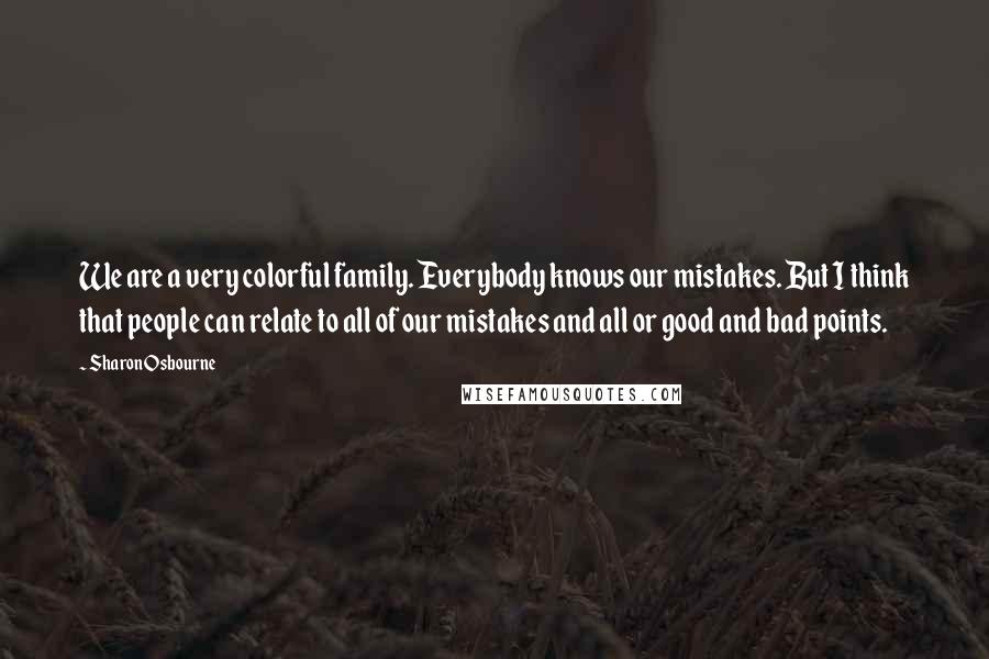 Sharon Osbourne Quotes: We are a very colorful family. Everybody knows our mistakes. But I think that people can relate to all of our mistakes and all or good and bad points.