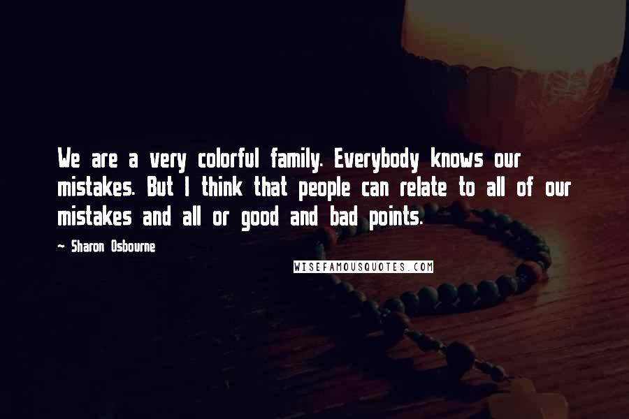 Sharon Osbourne Quotes: We are a very colorful family. Everybody knows our mistakes. But I think that people can relate to all of our mistakes and all or good and bad points.