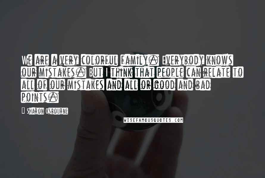 Sharon Osbourne Quotes: We are a very colorful family. Everybody knows our mistakes. But I think that people can relate to all of our mistakes and all or good and bad points.